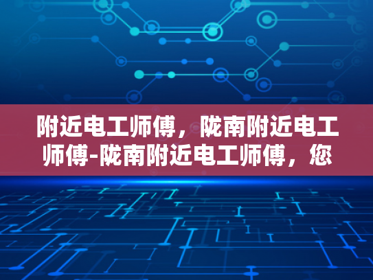 附近电工师傅，陇南附近电工师傅-陇南附近电工师傅，您的家庭安全守护者