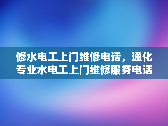 修水电工上门维修电话，通化专业水电工上门维修服务电话-专业水电维修服务，通化地区水电工上门维修电话