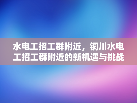 水电工招工群附近，铜川水电工招工群附近的新机遇与挑战-水电工招工群附近，铜川水电工招工群附近的新机遇与挑战