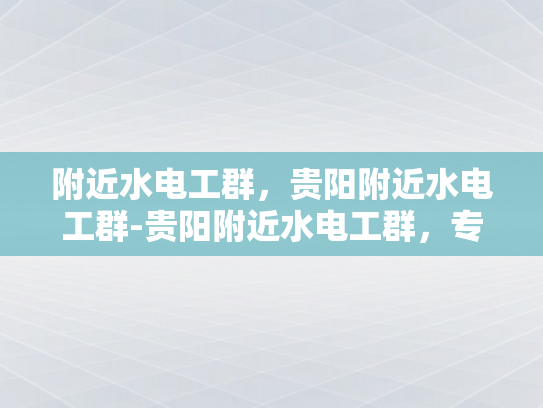 附近水电工群，贵阳附近水电工群-贵阳附近水电工群，专业服务，便捷生活