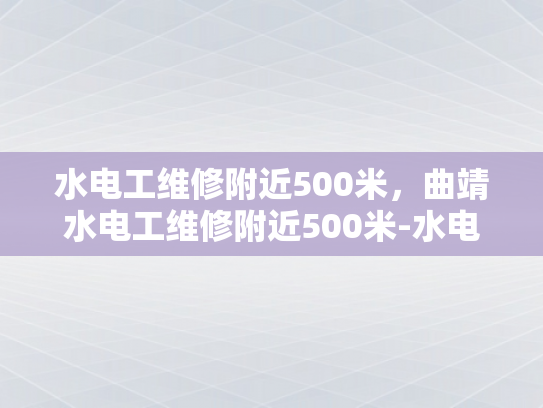 水电工维修附近500米，曲靖水电工维修附近500米-水电工维修服务在曲靖市500米范围内的高效响应