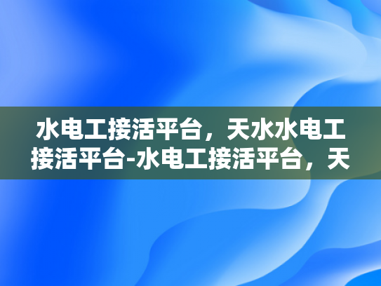 水电工接活平台，天水水电工接活平台-水电工接活平台，天水水电工接活平台的崛起与影响