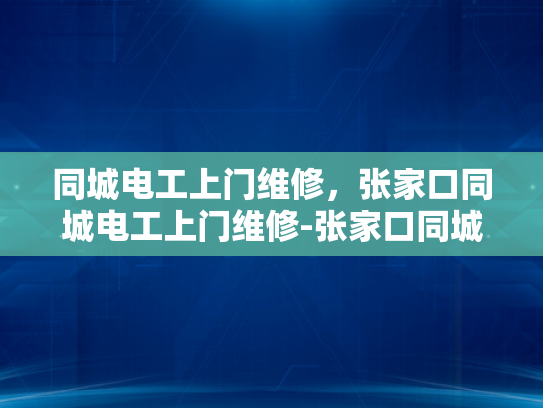 同城电工上门维修，张家口同城电工上门维修-张家口同城电工上门维修服务，您的家庭和商业电力保障