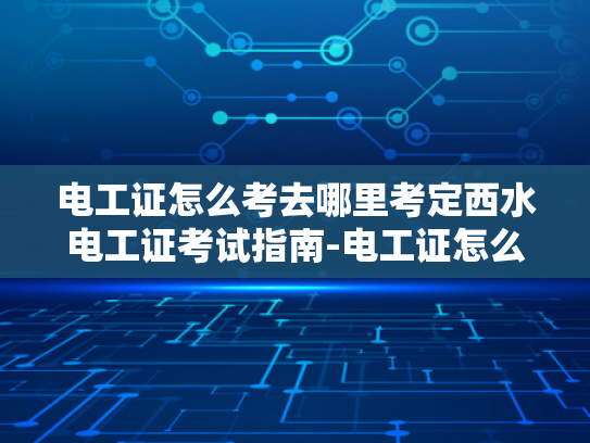 电工证怎么考去哪里考定西水电工证考试指南-电工证怎么考？定西水电工证考试指南