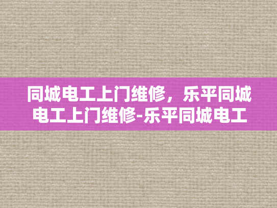 同城电工上门维修，乐平同城电工上门维修-乐平同城电工上门维修服务，您的家庭电器维护专家