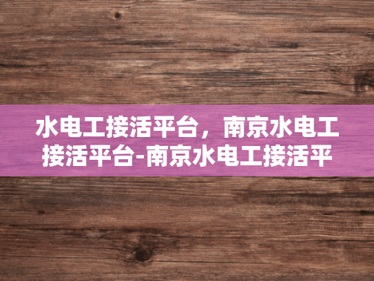水电工接活平台，南京水电工接活平台-南京水电工接活平台，打造高效、透明、便捷的服务新体验