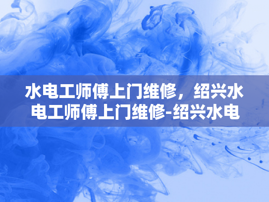 水电工师傅上门维修，绍兴水电工师傅上门维修-绍兴水电工师傅上门维修服务
