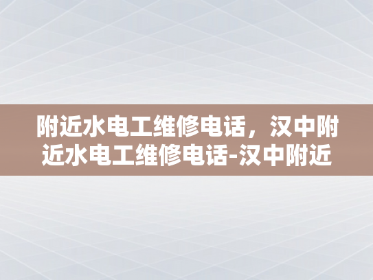 附近水电工维修电话，汉中附近水电工维修电话-汉中附近水电工维修电话，快速解决水电问题