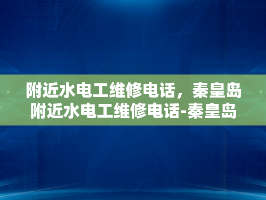 附近水电工维修电话，秦皇岛附近水电工维修电话-秦皇岛附近水电工维修电话指南