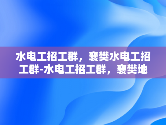 水电工招工群，襄樊水电工招工群-水电工招工群，襄樊地区水电工人才的集结地