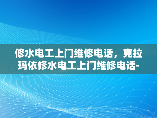 修水电工上门维修电话，克拉玛依修水电工上门维修电话-探索专业服务，修水电工上门维修电话与克拉玛依地区服务