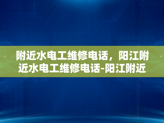 附近水电工维修电话，阳江附近水电工维修电话-阳江附近水电工维修电话指南