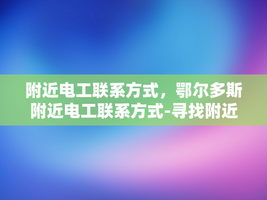 附近电工联系方式，鄂尔多斯附近电工联系方式-寻找附近电工的实用指南