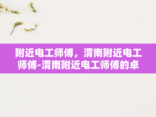 附近电工师傅，渭南附近电工师傅-渭南附近电工师傅的卓越服务