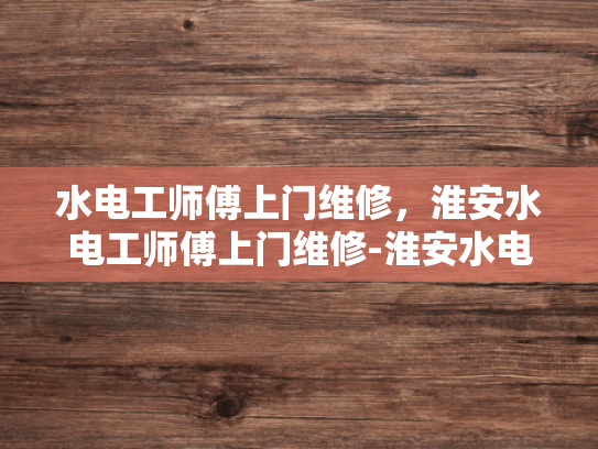 水电工师傅上门维修，淮安水电工师傅上门维修-淮安水电工师傅上门维修服务