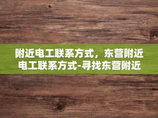 附近电工联系方式，东营附近电工联系方式-寻找东营附近电工的实用指南