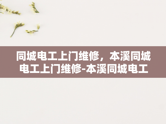 同城电工上门维修，本溪同城电工上门维修-本溪同城电工上门维修服务，便捷与专业并存