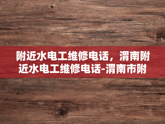 附近水电工维修电话，渭南附近水电工维修电话-渭南市附近水电工维修电话指南