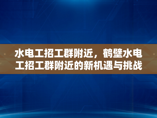 水电工招工群附近，鹤壁水电工招工群附近的新机遇与挑战-鹤壁水电工招工群附近，新机遇与挑战的交响曲