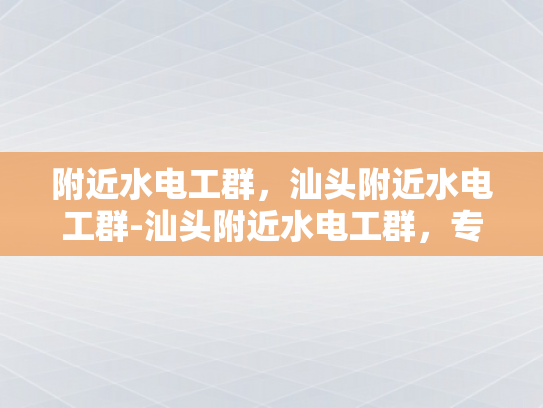 附近水电工群，汕头附近水电工群-汕头附近水电工群，专业服务，贴心保障