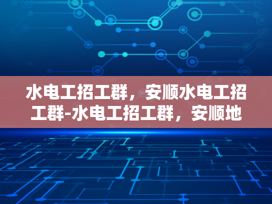 水电工招工群，安顺水电工招工群-水电工招工群，安顺地区水电维修的桥梁