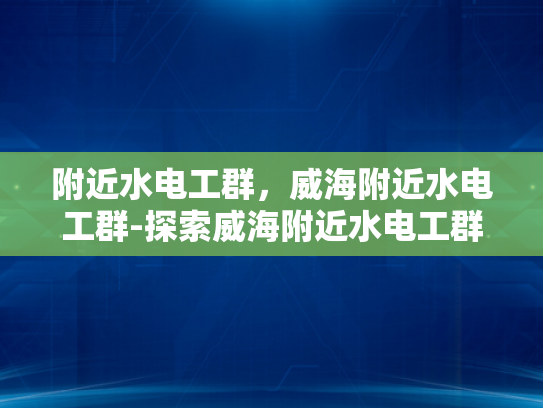 附近水电工群，威海附近水电工群-探索威海附近水电工群的奥秘