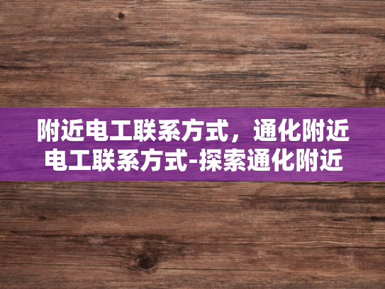 附近电工联系方式，通化附近电工联系方式-探索通化附近电工的联系方式