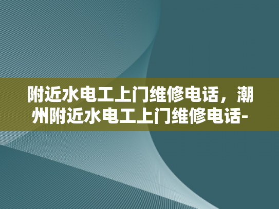 附近水电工上门维修电话，潮州附近水电工上门维修电话-潮州附近水电工上门维修电话指南
