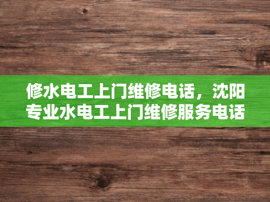 修水电工上门维修电话，沈阳专业水电工上门维修服务电话-沈阳专业水电工上门维修服务
