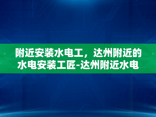 附近安装水电工，达州附近的水电安装工匠-达州附近水电安装工匠的重要性与选择指南