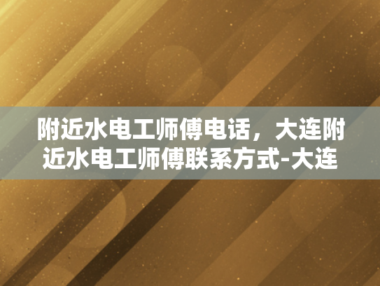 附近水电工师傅电话，大连附近水电工师傅联系方式-大连附近水电工师傅联系方式