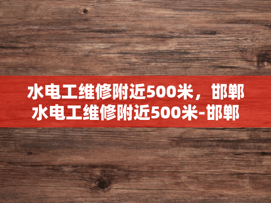 水电工维修附近500米，邯郸水电工维修附近500米-邯郸水电工维修服务，为您的家居安全保驾护航