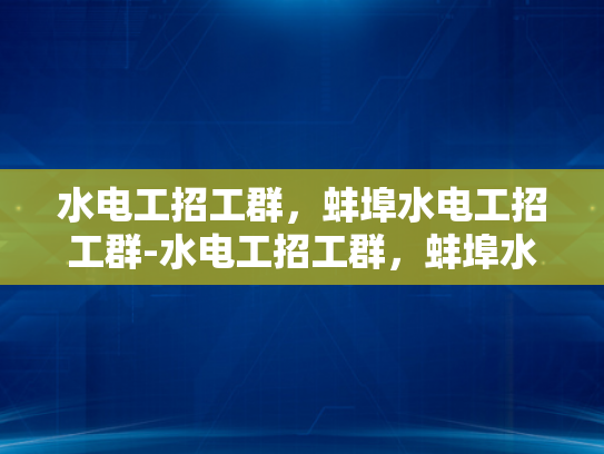 水电工招工群，蚌埠水电工招工群-水电工招工群，蚌埠水电工招工群