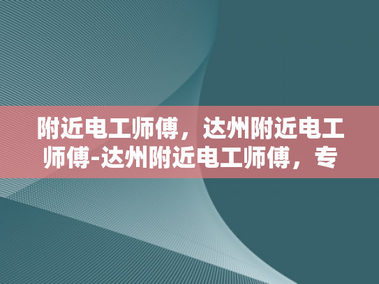 附近电工师傅，达州附近电工师傅-达州附近电工师傅，专业可靠的电力维修与安装专家