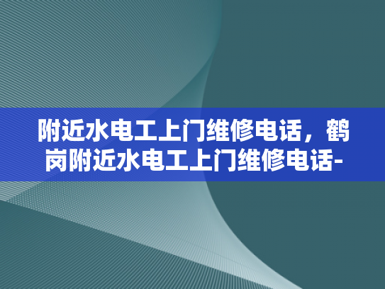 附近水电工上门维修电话，鹤岗附近水电工上门维修电话-鹤岗地区水电工维修服务指南