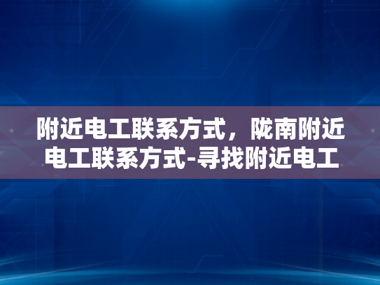 附近电工联系方式，陇南附近电工联系方式-寻找附近电工的实用指南，陇南地区电工联系方式一览