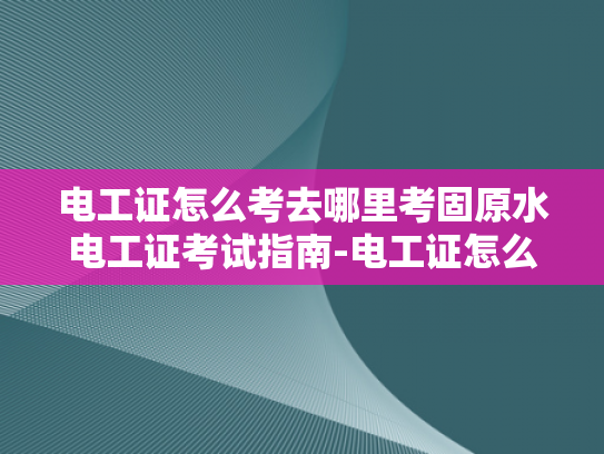 电工证怎么考去哪里考固原水电工证考试指南-电工证怎么考？固原水电工证考试指南