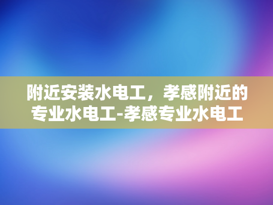 附近安装水电工，孝感附近的专业水电工-孝感专业水电工服务，为您的家庭安全保驾护航