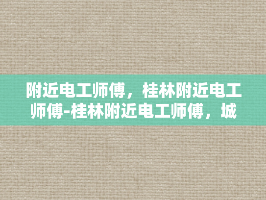 附近电工师傅，桂林附近电工师傅-桂林附近电工师傅，城市安全守护者