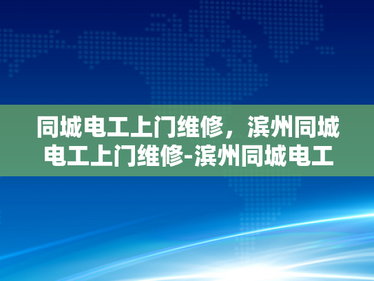同城电工上门维修，滨州同城电工上门维修-滨州同城电工上门维修服务，您的家庭和商业电器的守护者