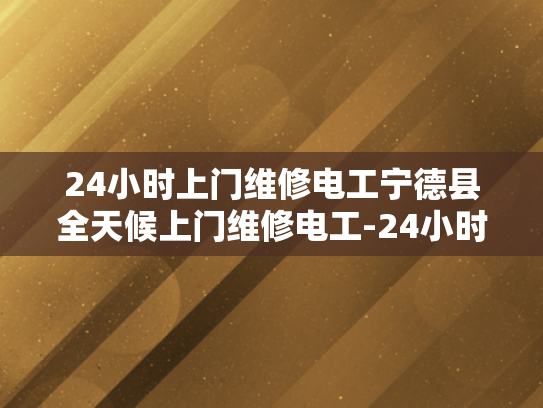 24小时上门维修电工宁德县全天候上门维修电工-24小时上门维修电工—宁德县全天候服务的承诺