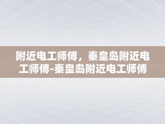 附近电工师傅，秦皇岛附近电工师傅-秦皇岛附近电工师傅的专业技能与服务
