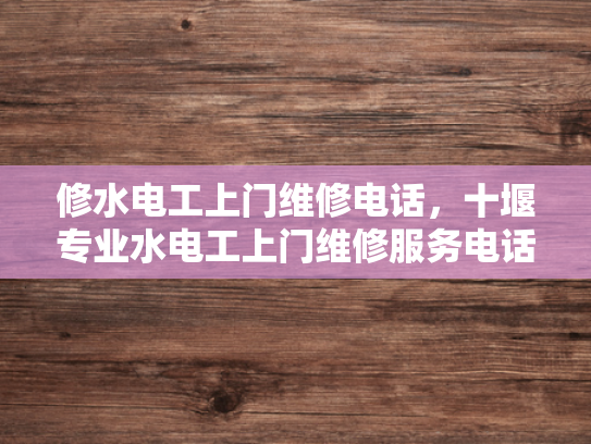 修水电工上门维修电话，十堰专业水电工上门维修服务电话-专业水电工上门维修服务—十堰与修水地区的便捷选择