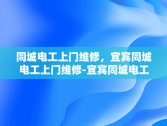 同城电工上门维修，宜宾同城电工上门维修-宜宾同城电工上门维修服务