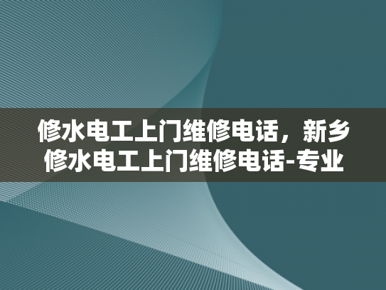 修水电工上门维修电话，新乡修水电工上门维修电话-专业电工服务，快速响应修水电工上门维修电话