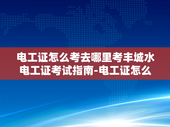 电工证怎么考去哪里考丰城水电工证考试指南-电工证怎么考？丰城水电工证考试指南