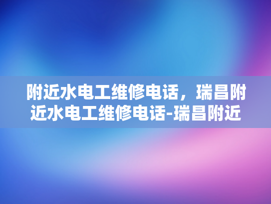 附近水电工维修电话，瑞昌附近水电工维修电话-瑞昌附近水电工维修电话指南