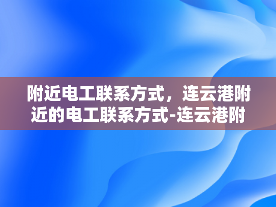 附近电工联系方式，连云港附近的电工联系方式-连云港附近电工联系方式大全