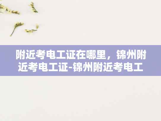 附近考电工证在哪里，锦州附近考电工证-锦州附近考电工证指南
