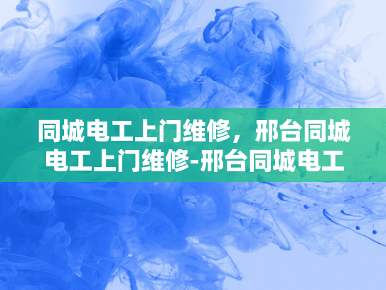 同城电工上门维修，邢台同城电工上门维修-邢台同城电工上门维修服务